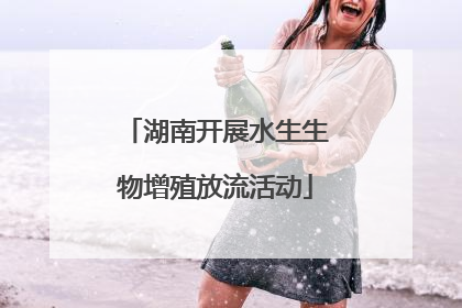 湖南开展水生生物增殖放流活动
