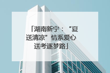 湖南新宁：“夏送清凉”情系爱心送考逐梦路