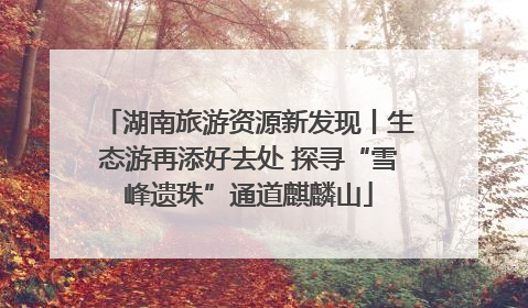 湖南旅游资源新发现丨生态游再添好去处 探寻“雪峰遗珠”通道麒麟山