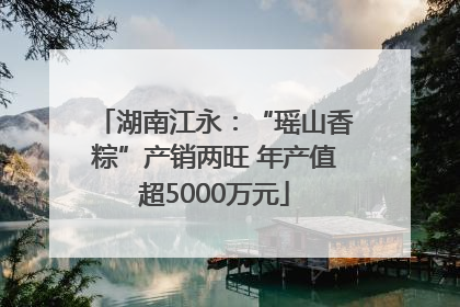 湖南江永：“瑶山香粽”产销两旺 年产值超5000万元