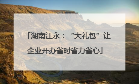 湖南江永：“大礼包”让企业开办省时省力省心
