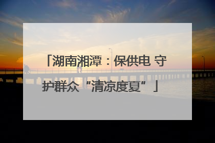 湖南湘潭：保供电 守护群众“清凉度夏”