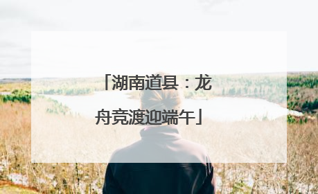 湖南道县：龙舟竞渡迎端午