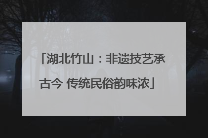 湖北竹山：非遗技艺承古今 传统民俗韵味浓