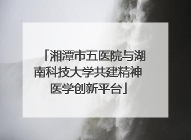 湘潭市五医院与湖南科技大学共建精神医学创新平台