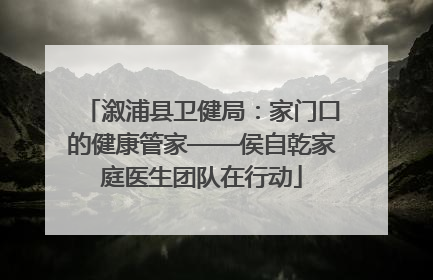 溆浦县卫健局：家门口的健康管家——侯自乾家庭医生团队在行动