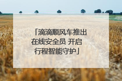 滴滴顺风车推出在线安全员 开启行程智能守护