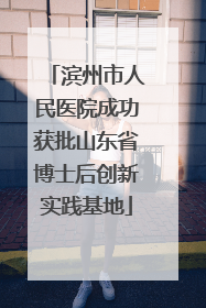 滨州市人民医院成功获批山东省博士后创新实践基地