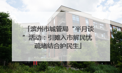 滨州市城管局“半月谈”活动：引摊入市解民忧 疏堵结合护民生