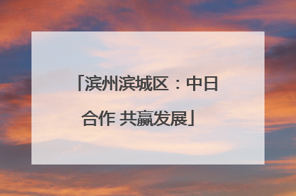 滨州滨城区：中日合作 共赢发展