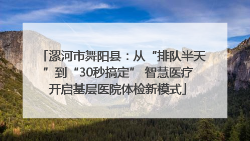 漯河市舞阳县：从“排队半天”到“30秒搞定” 智慧医疗开启基层医院体检新模式