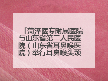 菏泽医专附属医院与山东省第二人民医院（山东省耳鼻喉医院）举行耳鼻喉头颈外科专科联盟签约揭牌仪式