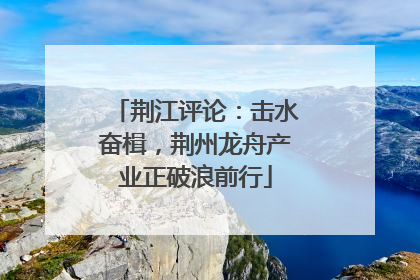 荆江评论：击水奋楫，荆州龙舟产业正破浪前行