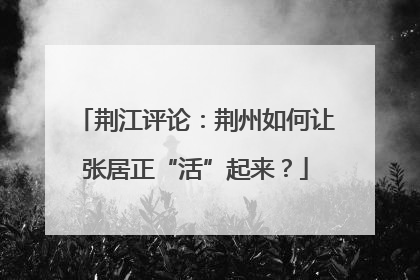 荆江评论：荆州如何让张居正“活”起来？