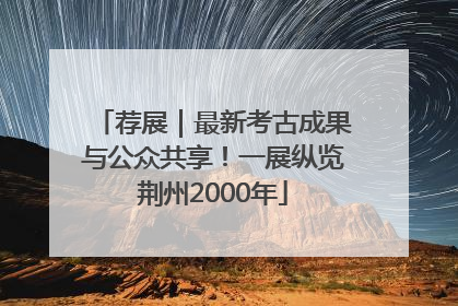 荐展｜最新考古成果与公众共享！一展纵览荆州2000年
