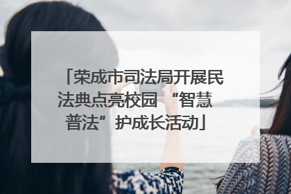 荣成市司法局开展民法典点亮校园 “智慧普法”护成长活动