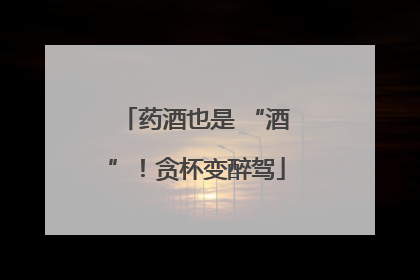 药酒也是 “酒”！贪杯变醉驾