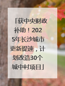 获中央财政补助！2025年长沙城市更新提速，计划改造30个城中村项目