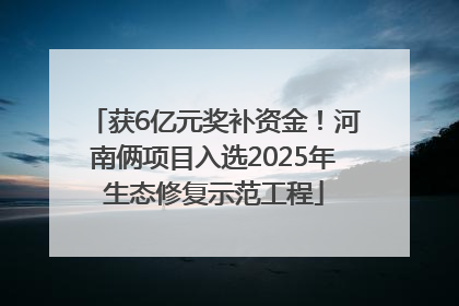 获6亿元奖补资金！河南俩项目入选2025年生态修复示范工程