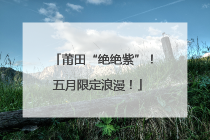 莆田“绝绝紫”！五月限定浪漫！