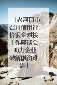 老河口市召开信用评价银企对接工作座谈会 助力企业破解融资难题