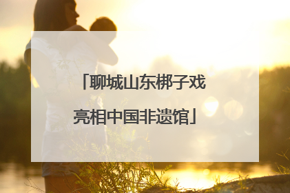 聊城山东梆子戏亮相中国非遗馆