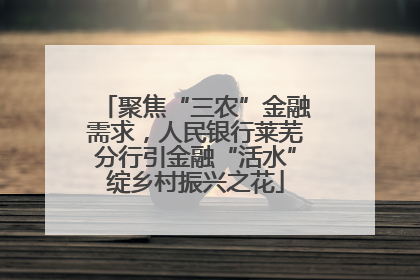 聚焦“三农”金融需求，人民银行莱芜分行引金融“活水”绽乡村振兴之花
