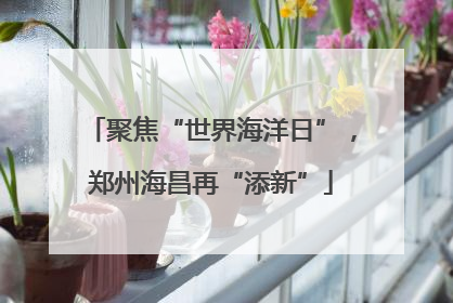 聚焦“世界海洋日”，郑州海昌再“添新”