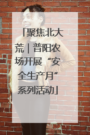 聚焦北大荒｜普阳农场开展“安全生产月”系列活动