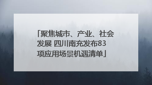 聚焦城市、产业、社会发展 四川南充发布83项应用场景机遇清单
