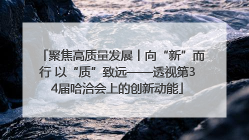 聚焦高质量发展丨向“新”而行 以“质”致远——透视第34届哈洽会上的创新动能