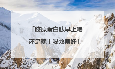 胶原蛋白肽早上喝还是晚上喝效果好