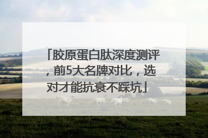 胶原蛋白肽深度测评，前5大名牌对比，选对才能抗衰不踩坑