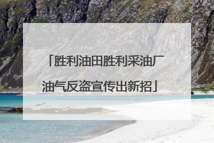 胜利油田胜利采油厂油气反盗宣传出新招