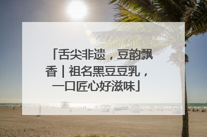 舌尖非遗，豆韵飘香｜祖名黑豆豆乳，一口匠心好滋味