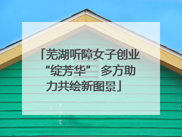 芜湖听障女子创业“绽芳华” 多方助力共绘新图景