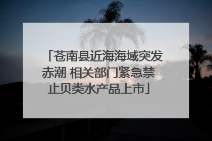 苍南县近海海域突发赤潮 相关部门紧急禁止贝类水产品上市