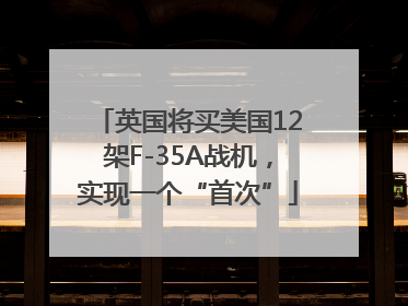 英国将买美国12架F-35A战机，实现一个“首次”