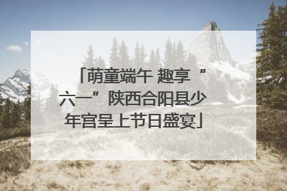 萌童端午 趣享“六一”陕西合阳县少年宫呈上节日盛宴