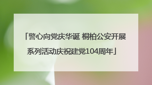 警心向党庆华诞 桐柏公安开展系列活动庆祝建党104周年