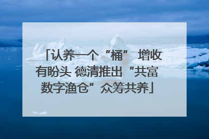 认养一个“桶” 增收有盼头 德清推出“共富数字渔仓”众筹共养