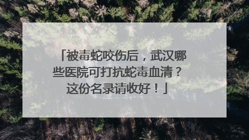 被毒蛇咬伤后，武汉哪些医院可打抗蛇毒血清？这份名录请收好！
