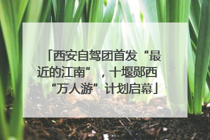 西安自驾团首发“最近的江南”，十堰郧西“万人游”计划启幕