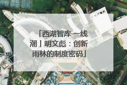 西湖智库·一线潮丨明文彪：创新雨林的制度密码
