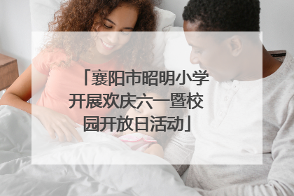 襄阳市昭明小学开展欢庆六一暨校园开放日活动