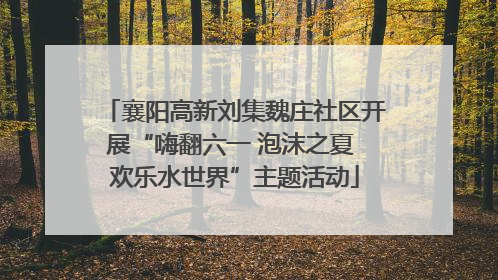 襄阳高新刘集魏庄社区开展“嗨翻六一 泡沫之夏 欢乐水世界”主题活动