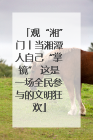 观“湘”门丨当湘潭人自己“掌镜” 这是一场全民参与的文明狂欢