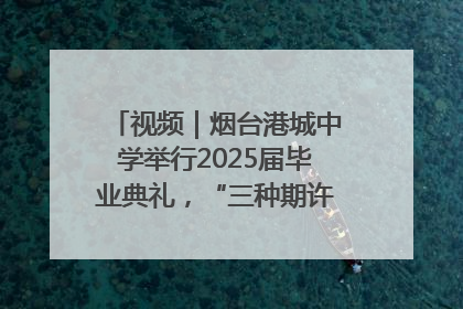 视频｜烟台港城中学举行2025届毕业典礼，“三种期许”照亮青春征途