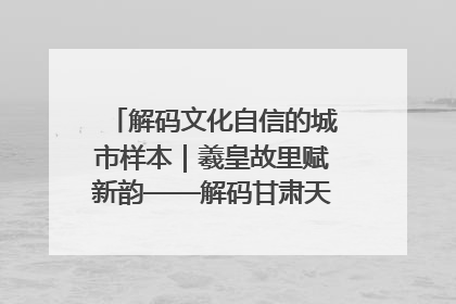 解码文化自信的城市样本｜羲皇故里赋新韵——解码甘肃天水的文化自信样本