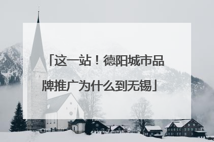 这一站！德阳城市品牌推广为什么到无锡